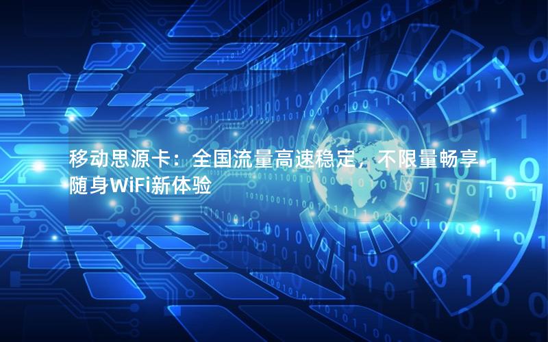 移动思源卡：全国流量高速稳定，不限量畅享随身WiFi新体验