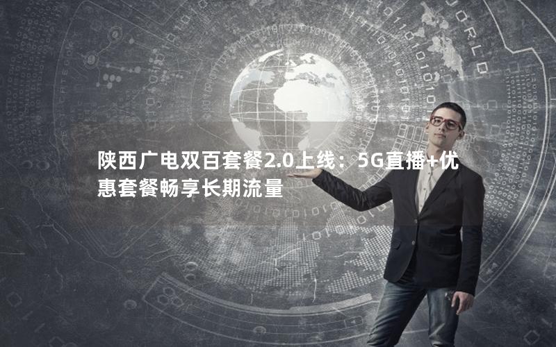 陕西广电双百套餐2.0上线：5G直播+优惠套餐畅享长期流量