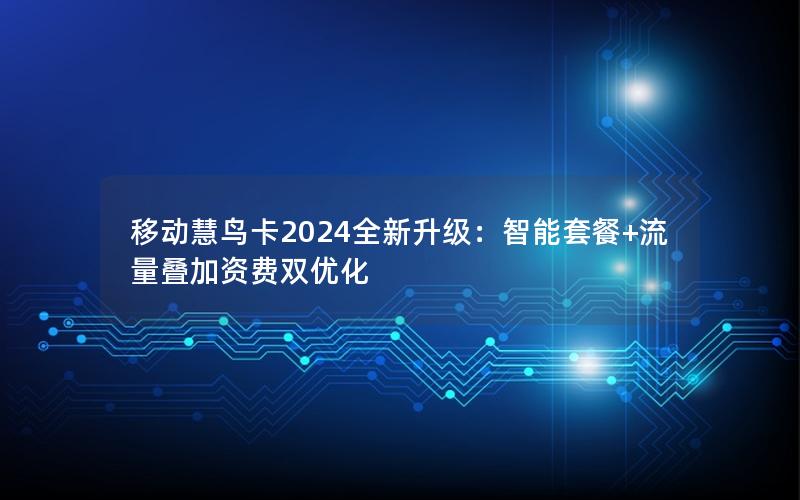 移动慧鸟卡2024全新升级：智能套餐+流量叠加资费双优化