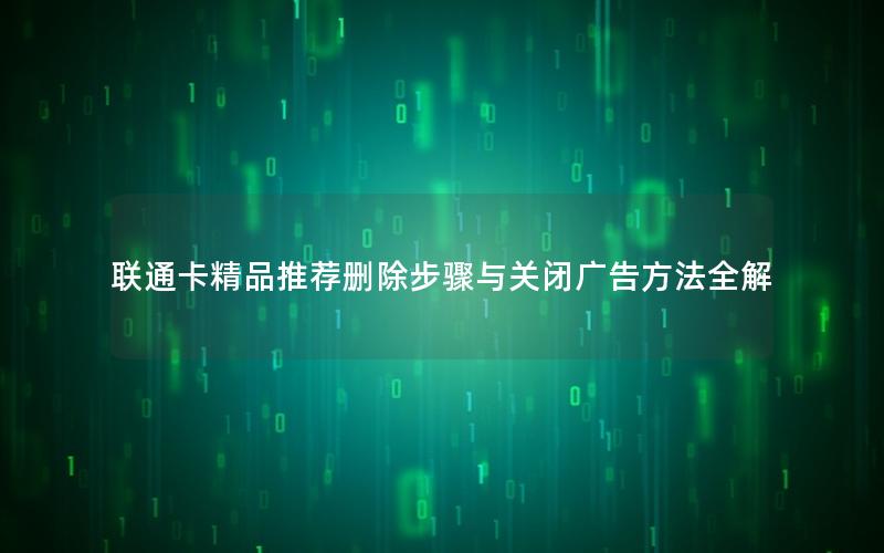 联通卡精品推荐删除步骤与关闭广告方法全解