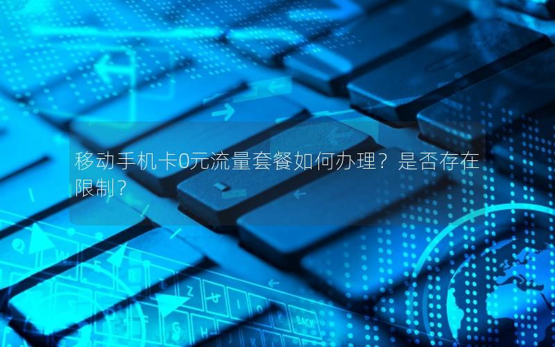 移动手机卡0元流量套餐如何办理？是否存在限制？