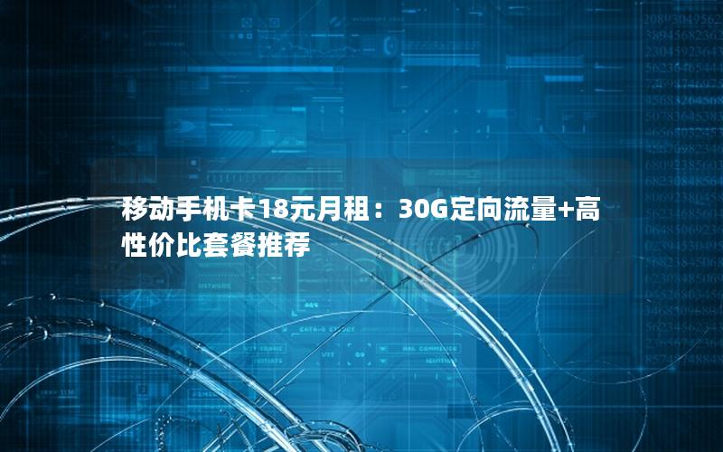 移动手机卡18元月租：30G定向流量+高性价比套餐推荐