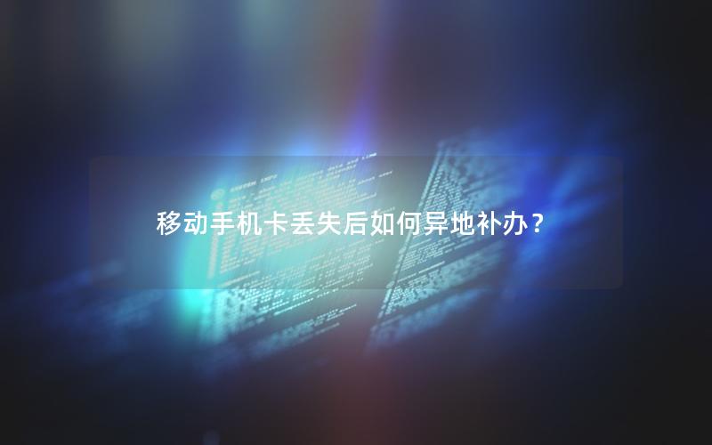 移动手机卡丢失后如何异地补办？