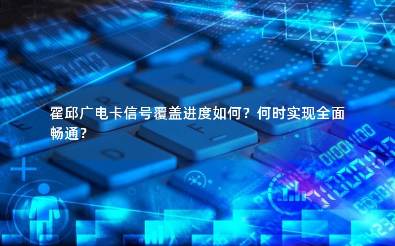 霍邱广电卡信号覆盖进度如何？何时实现全面畅通？