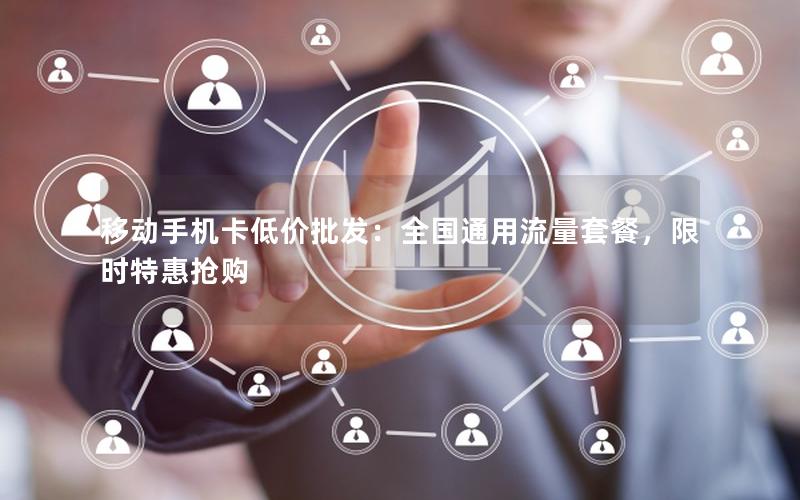 移动手机卡低价批发：全国通用流量套餐，限时特惠抢购