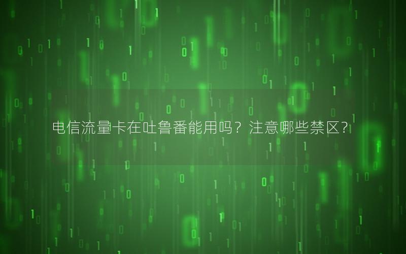 电信流量卡在吐鲁番能用吗？注意哪些禁区？