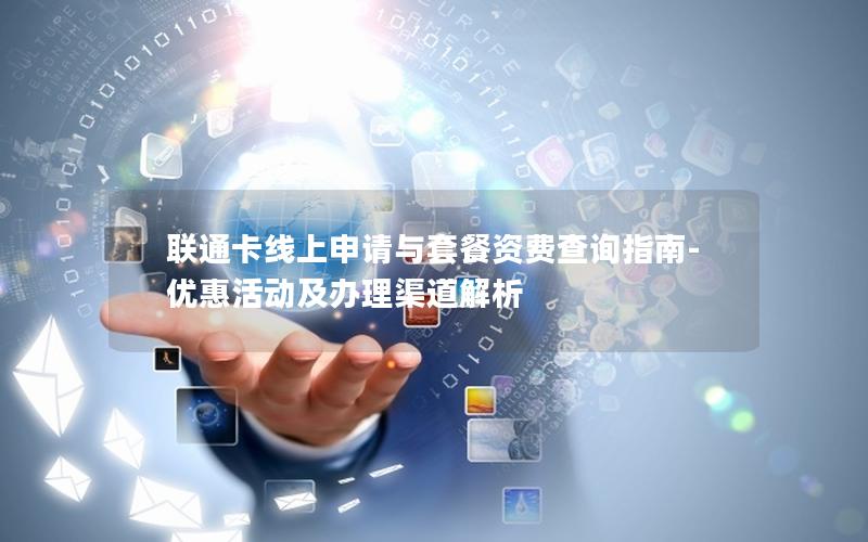 联通卡线上申请与套餐资费查询指南-优惠活动及办理渠道解析