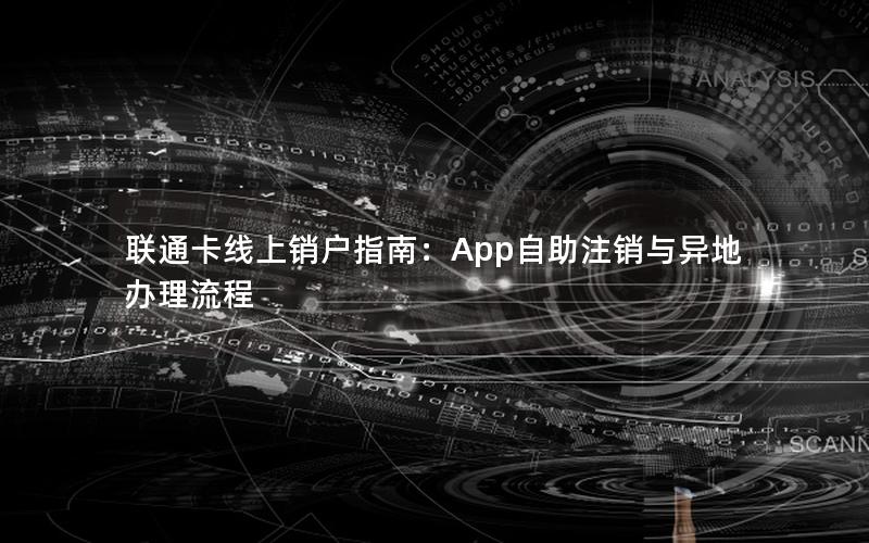 联通卡线上销户指南：App自助注销与异地办理流程