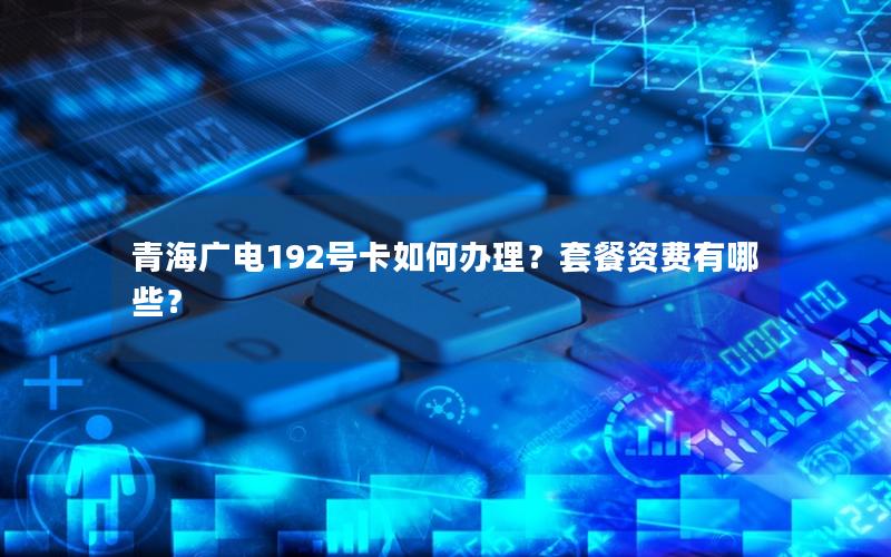 青海广电192号卡如何办理？套餐资费有哪些？