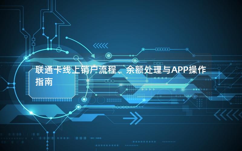 联通卡线上销户流程、余额处理与APP操作指南