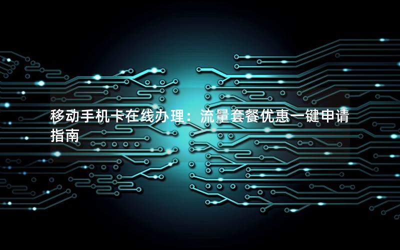 移动手机卡在线办理：流量套餐优惠一键申请指南