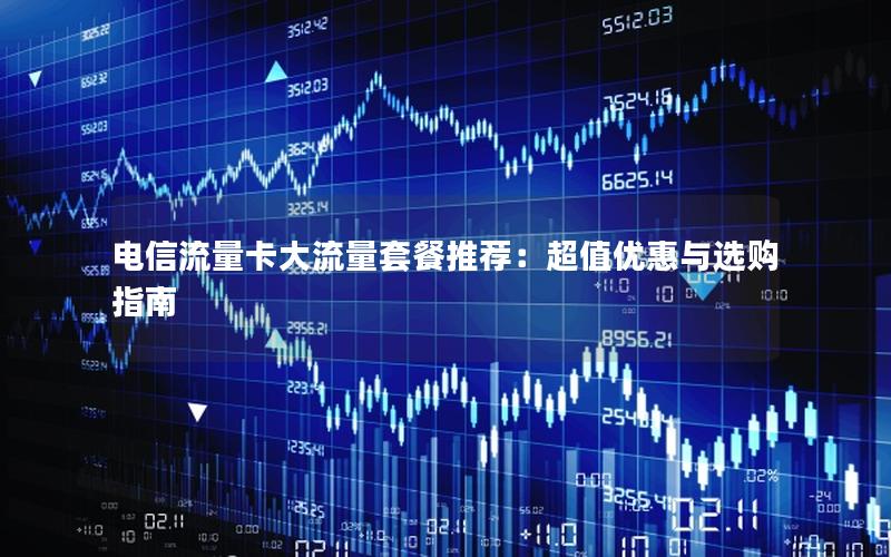 电信流量卡大流量套餐推荐：超值优惠与选购指南