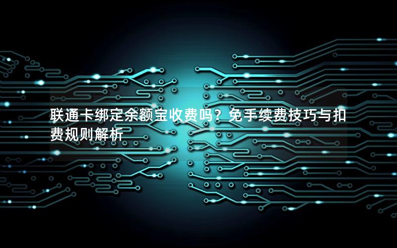 联通卡绑定余额宝收费吗？免手续费技巧与扣费规则解析