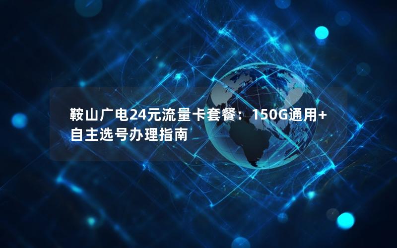 鞍山广电24元流量卡套餐：150G通用+自主选号办理指南