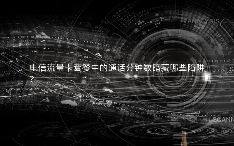 电信流量卡套餐中的通话分钟数暗藏哪些陷阱？