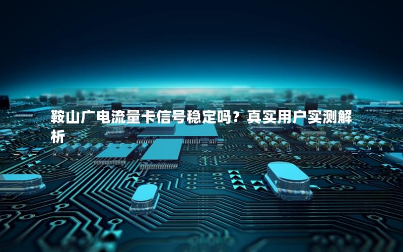 鞍山广电流量卡信号稳定吗？真实用户实测解析