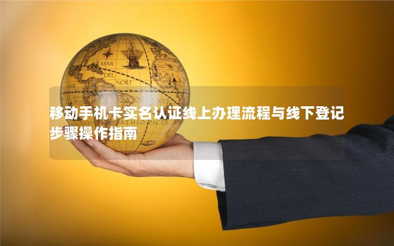 移动手机卡实名认证线上办理流程与线下登记步骤操作指南
