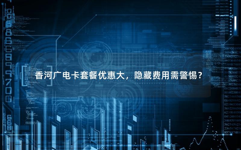 香河广电卡套餐优惠大，隐藏费用需警惕？