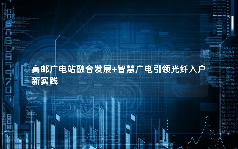 高邮广电站融合发展+智慧广电引领光纤入户新实践