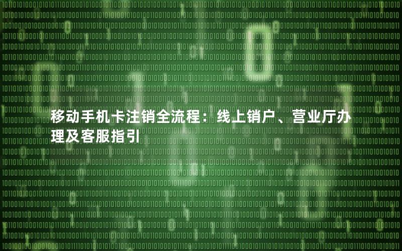 移动手机卡注销全流程：线上销户、营业厅办理及客服指引