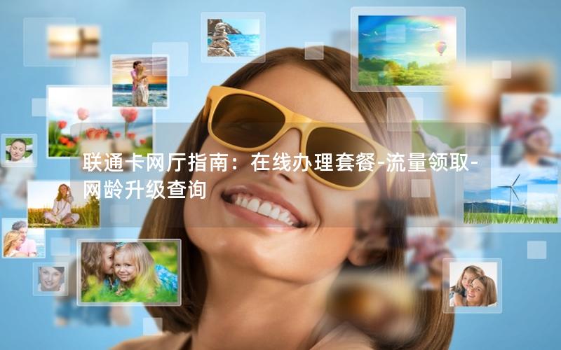 联通卡网厅指南：在线办理套餐-流量领取-网龄升级查询