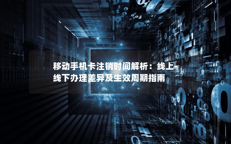 移动手机卡注销时间解析：线上-线下办理差异及生效周期指南