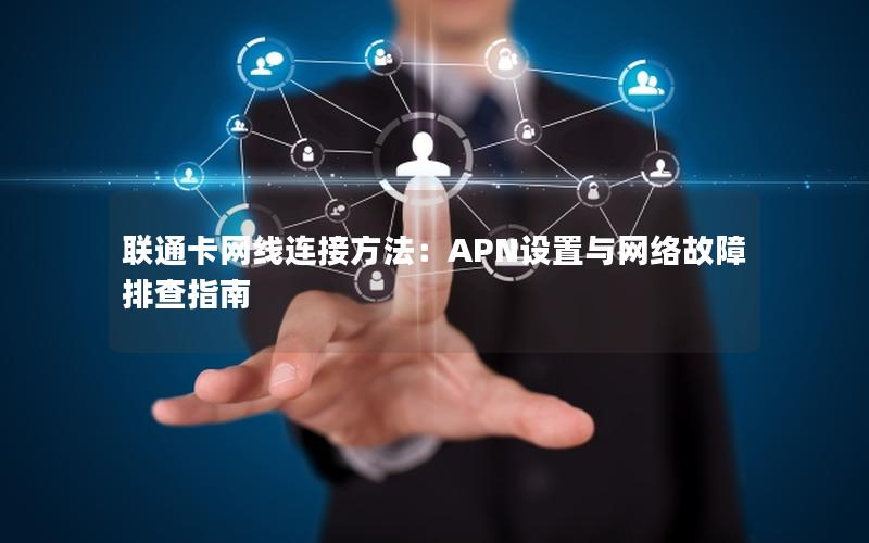 联通卡网线连接方法：APN设置与网络故障排查指南