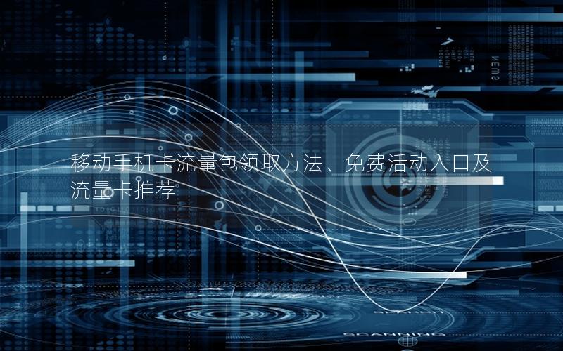 移动手机卡流量包领取方法、免费活动入口及流量卡推荐