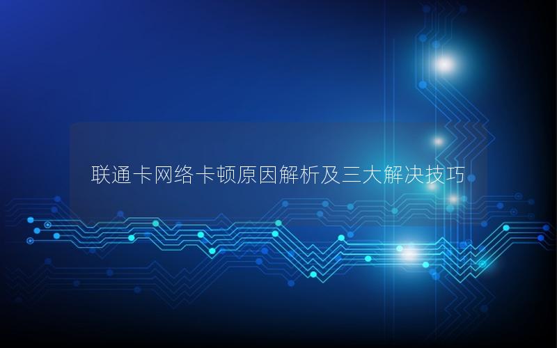 联通卡网络卡顿原因解析及三大解决技巧