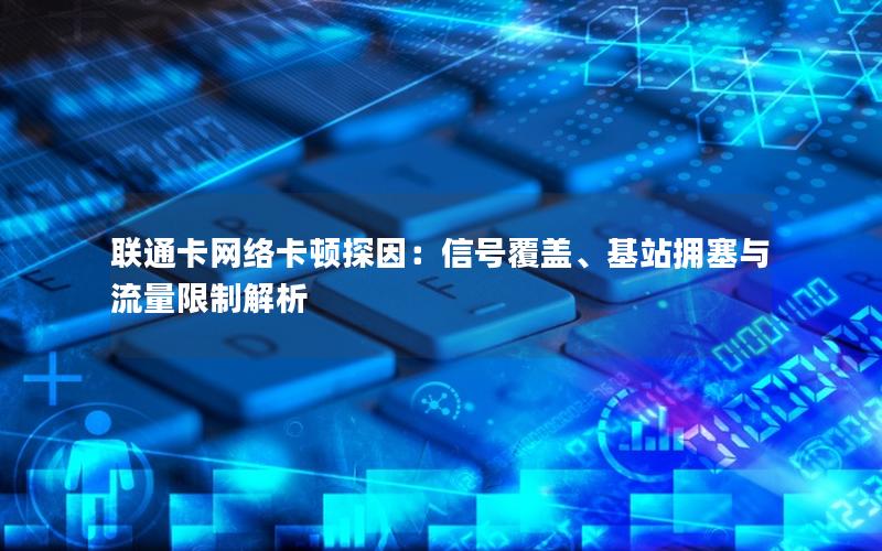 联通卡网络卡顿探因：信号覆盖、基站拥塞与流量限制解析