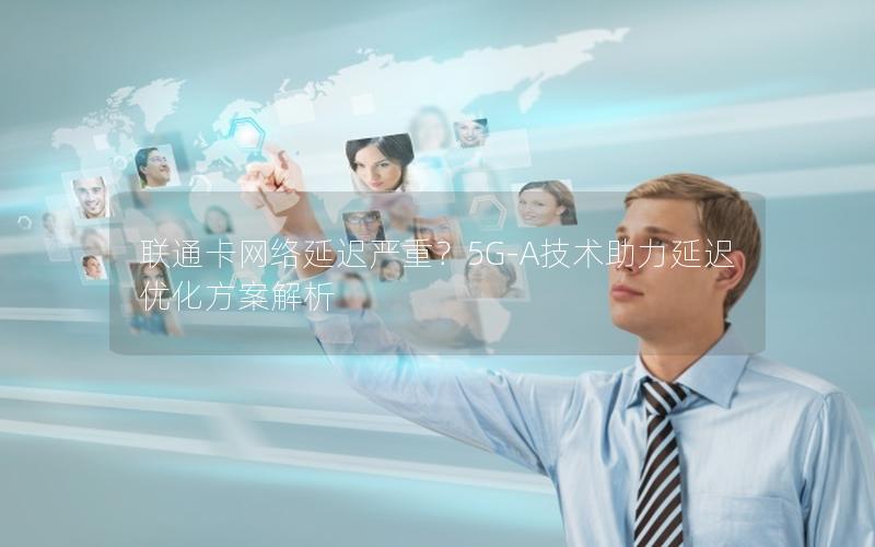 联通卡网络延迟严重？5G-A技术助力延迟优化方案解析