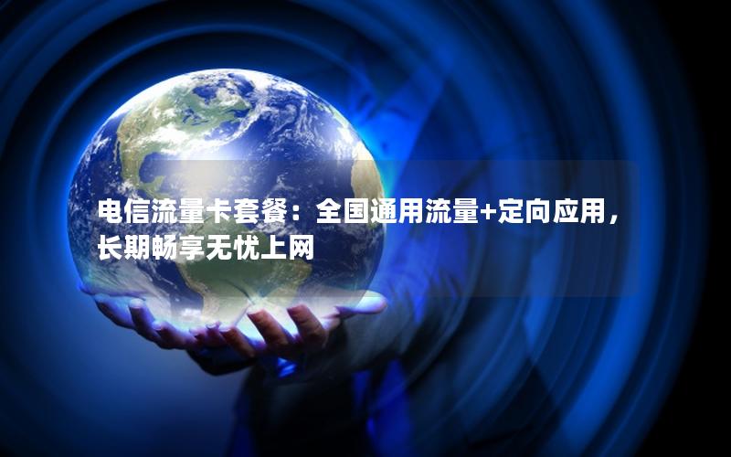 电信流量卡套餐：全国通用流量+定向应用，长期畅享无忧上网