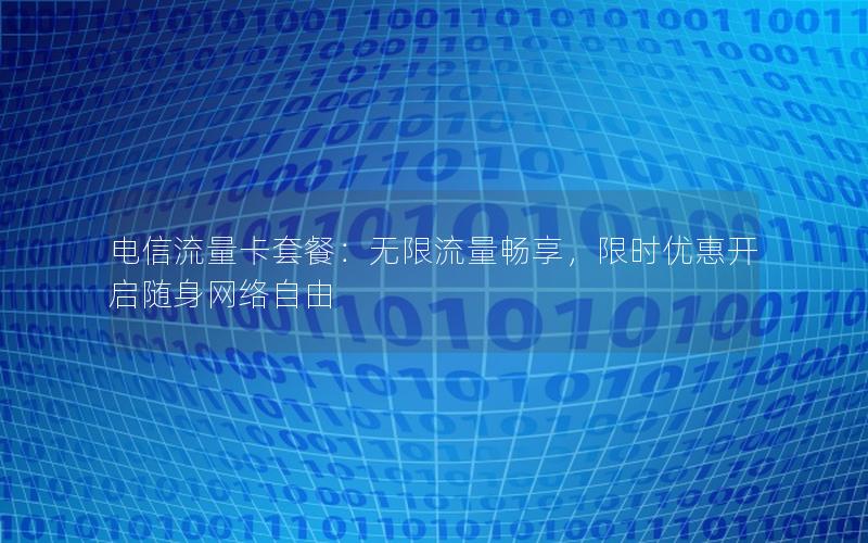 电信流量卡套餐：无限流量畅享，限时优惠开启随身网络自由