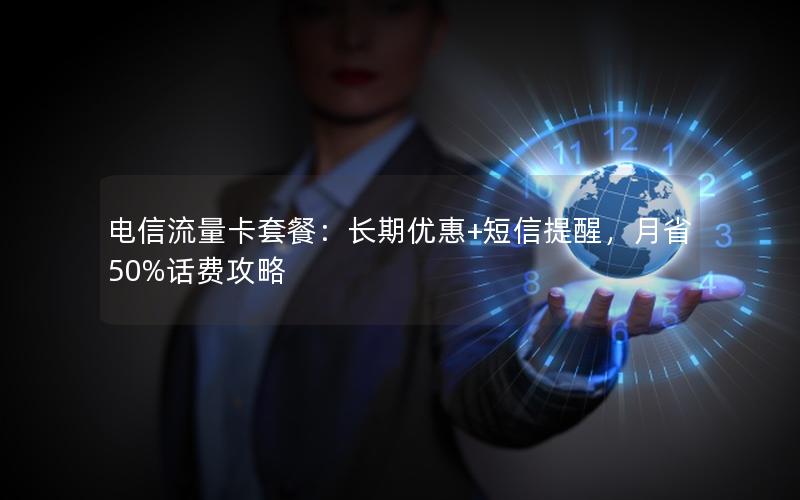 电信流量卡套餐：长期优惠+短信提醒，月省50%话费攻略