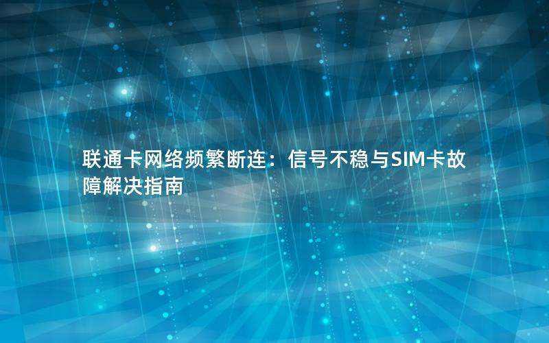 联通卡网络频繁断连：信号不稳与SIM卡故障解决指南