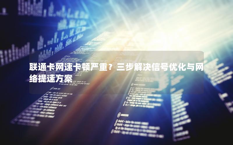 联通卡网速卡顿严重？三步解决信号优化与网络提速方案