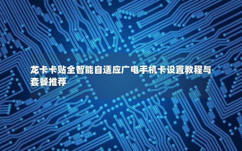 龙卡卡贴全智能自适应广电手机卡设置教程与套餐推荐
