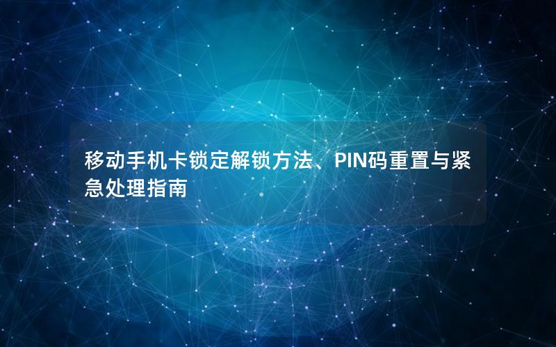 移动手机卡锁定解锁方法、PIN码重置与紧急处理指南