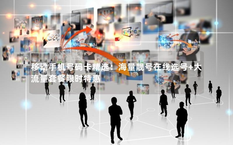 移动手机号码卡精选：海量靓号在线选号+大流量套餐限时特惠