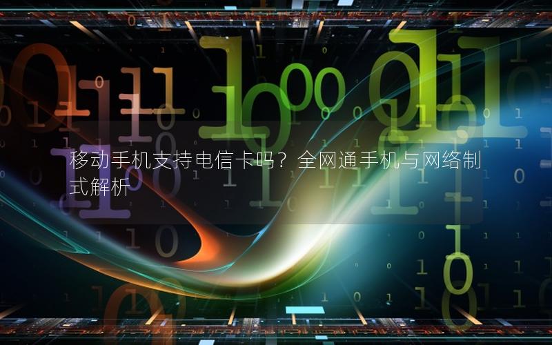 移动手机支持电信卡吗？全网通手机与网络制式解析