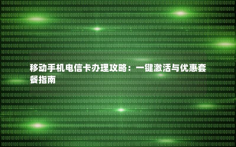 移动手机电信卡办理攻略：一键激活与优惠套餐指南