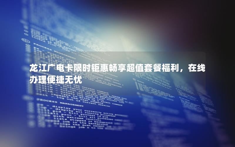龙江广电卡限时钜惠畅享超值套餐福利，在线办理便捷无忧