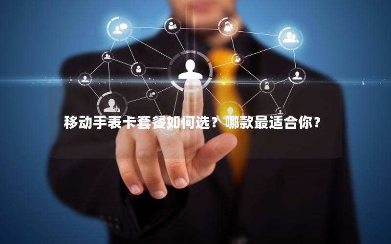 移动手表卡套餐如何选？哪款最适合你？