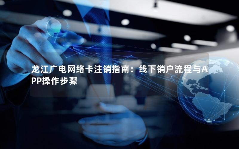 龙江广电网络卡注销指南：线下销户流程与APP操作步骤