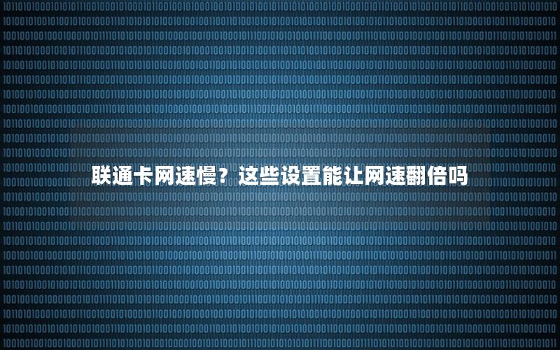 联通卡网速慢？这些设置能让网速翻倍吗