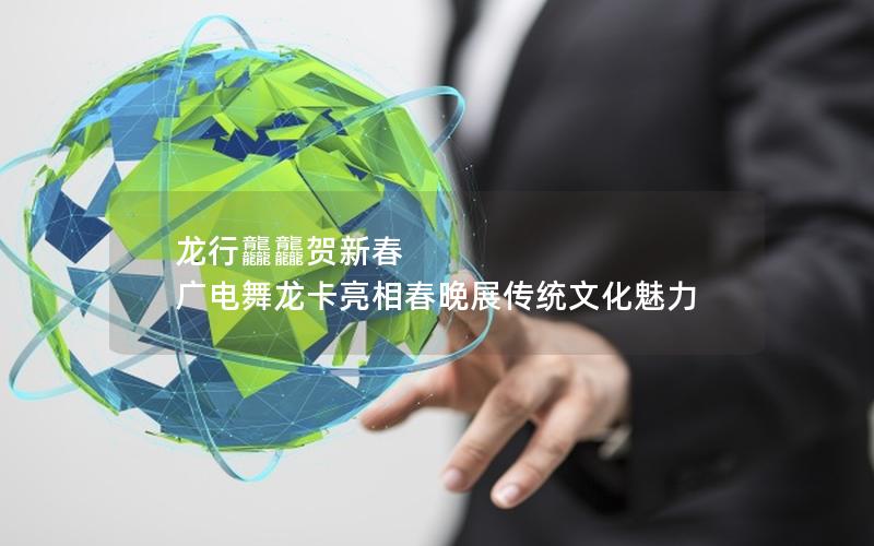 龙行龘龘贺新春 广电舞龙卡亮相春晚展传统文化魅力