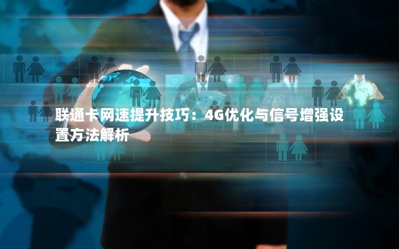 联通卡网速提升技巧：4G优化与信号增强设置方法解析