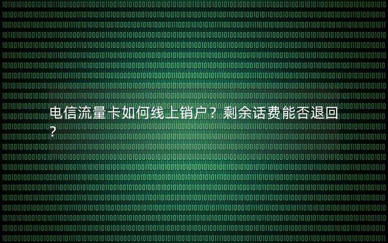 电信流量卡如何线上销户？剩余话费能否退回？