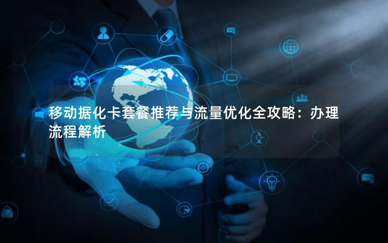 移动据化卡套餐推荐与流量优化全攻略：办理流程解析
