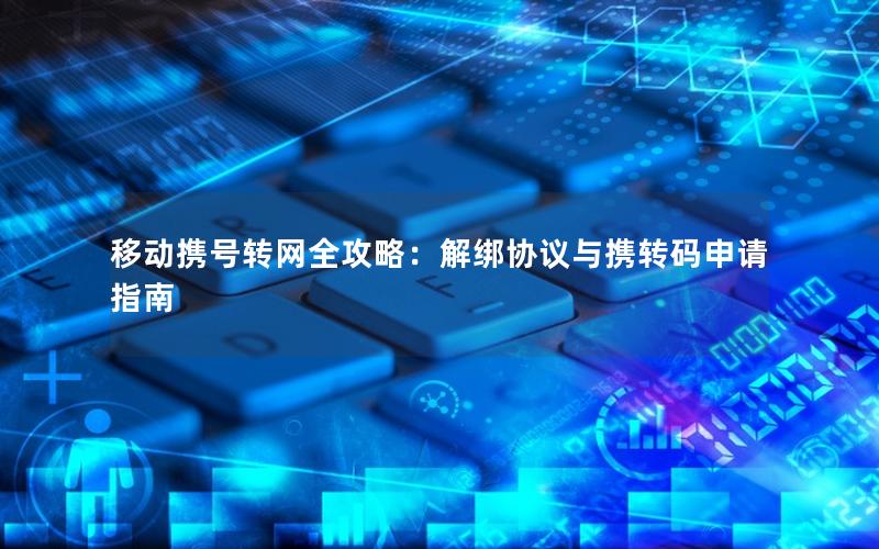 移动携号转网全攻略：解绑协议与携转码申请指南